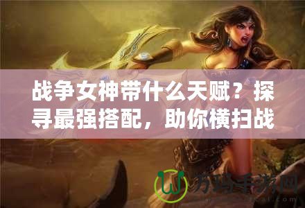 戰(zhàn)爭女神帶什么天賦？探尋最強(qiáng)搭配，助你橫掃戰(zhàn)場！