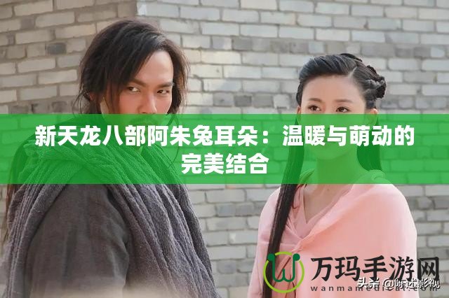 新天龍八部阿朱兔耳朵：溫暖與萌動的完美結合