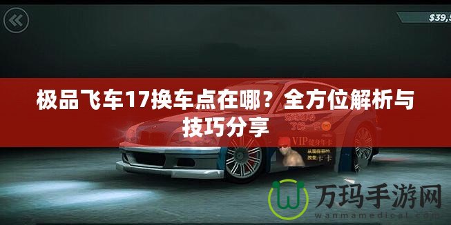 極品飛車17換車點(diǎn)在哪？全方位解析與技巧分享