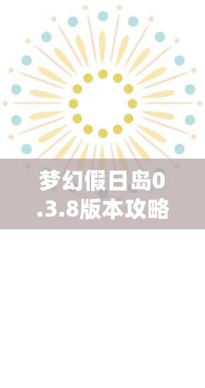 夢幻假日島0.3.8版本攻略：探索全新世界，享受極致假期體驗！