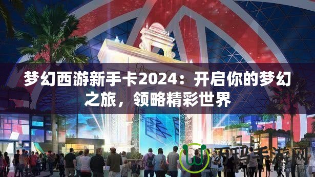 夢幻西游新手卡2024：開啟你的夢幻之旅，領略精彩世界