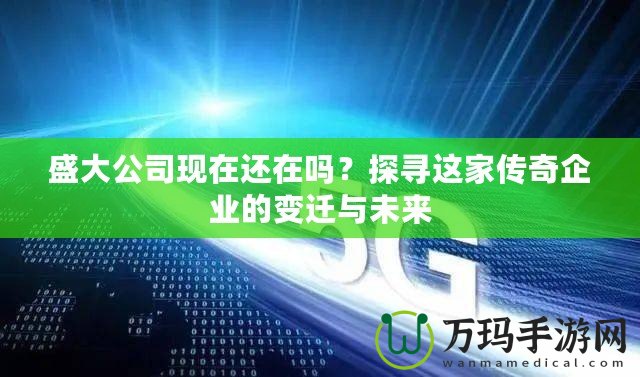 盛大公司現在還在嗎？探尋這家傳奇企業的變遷與未來