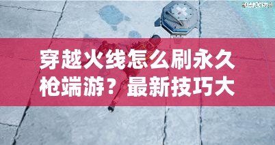 穿越火線怎么刷永久槍端游？最新技巧大揭秘！