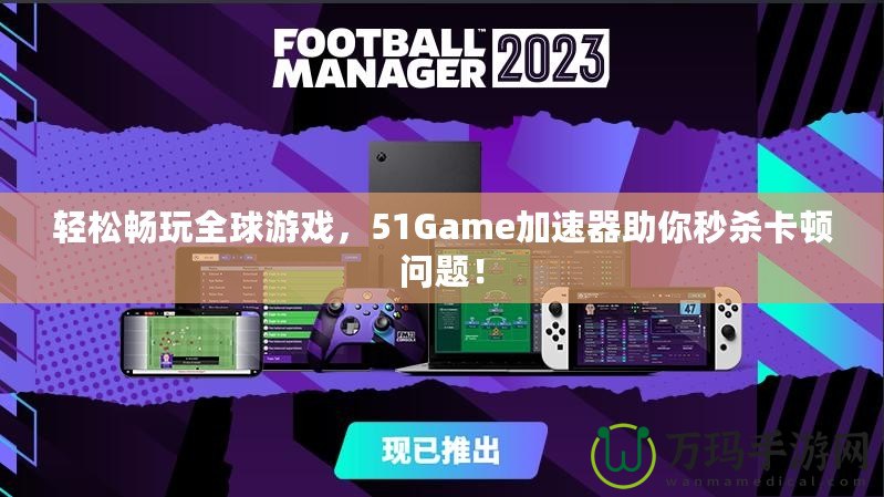 輕松暢玩全球游戲，51Game加速器助你秒殺卡頓問題！