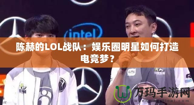 陳赫的LOL戰隊：娛樂圈明星如何打造電競夢？