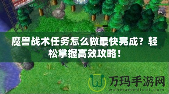 魔獸戰術任務怎么做最快完成？輕松掌握高效攻略！