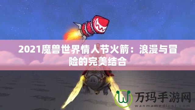 2021魔獸世界情人節火箭：浪漫與冒險的完美結合