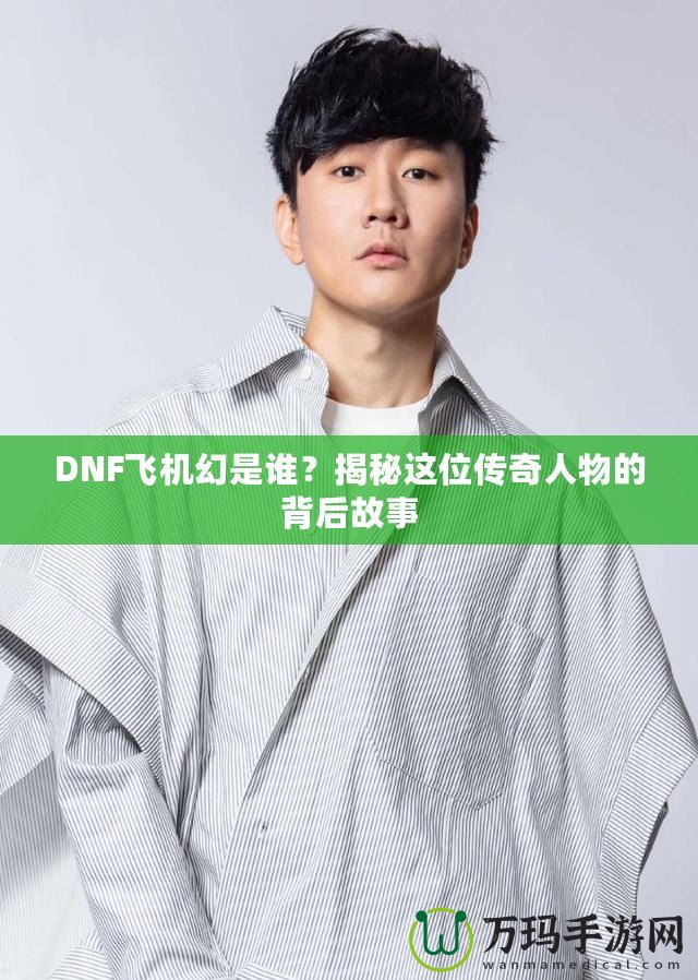 DNF飛機幻是誰？揭秘這位傳奇人物的背后故事