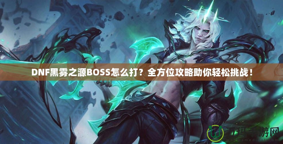 DNF黑霧之源BOSS怎么打？全方位攻略助你輕松挑戰(zhàn)！