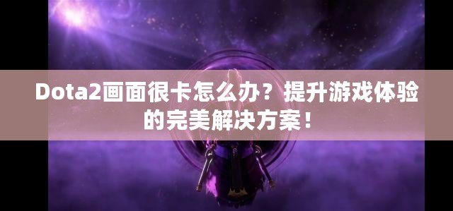 Dota2畫面很卡怎么辦？提升游戲體驗的完美解決方案！