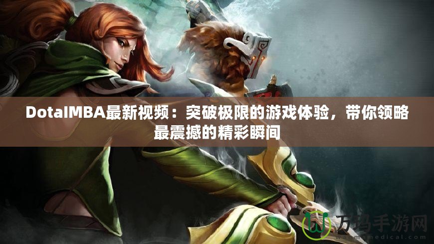 DotaIMBA最新視頻：突破極限的游戲體驗，帶你領(lǐng)略最震撼的精彩瞬間