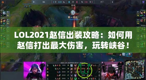 LOL2021趙信出裝攻略：如何用趙信打出最大傷害，玩轉(zhuǎn)峽谷！