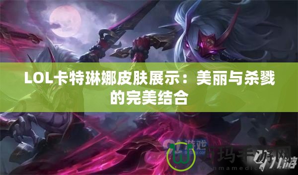 LOL卡特琳娜皮膚展示：美麗與殺戮的完美結合