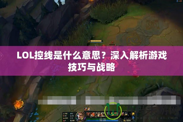 LOL控線是什么意思？深入解析游戲技巧與戰略