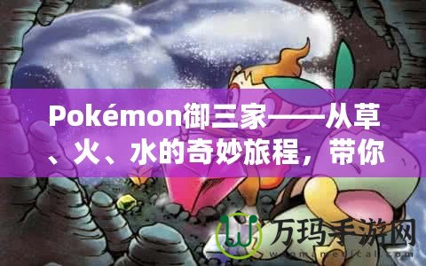 Pokémon御三家——從草、火、水的奇妙旅程，帶你走進寶可夢的世界！