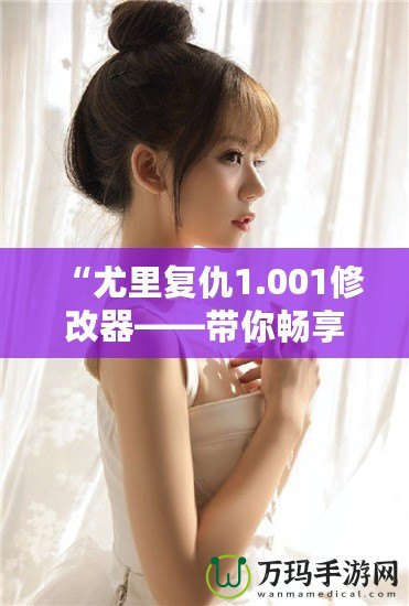 “尤里復仇1.001修改器——帶你暢享極限游戲體驗”