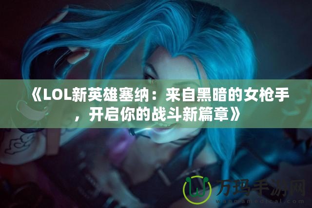 《LOL新英雄塞納：來(lái)自黑暗的女槍手，開(kāi)啟你的戰(zhàn)斗新篇章》