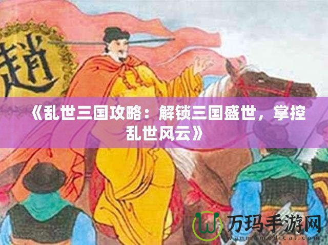 《亂世三國攻略：解鎖三國盛世，掌控亂世風云》