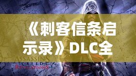 《刺客信條啟示錄》DLC全解析：三大擴展內(nèi)容讓你重燃激情