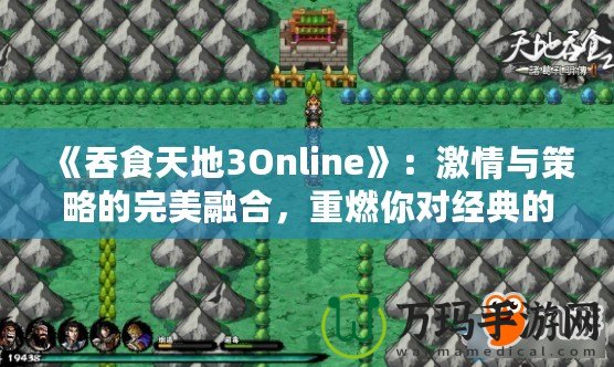 《吞食天地3Online》：激情與策略的完美融合，重燃你對經(jīng)典的熱愛