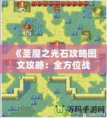 《圣魔之光石攻略圖文攻略：全方位戰(zhàn)術(shù)解析與實用技巧》