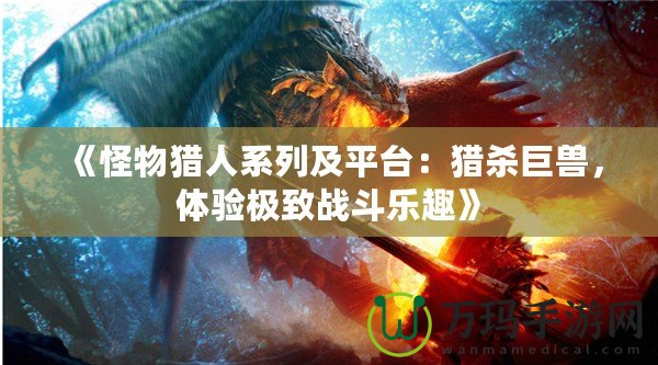 《怪物獵人系列及平臺(tái)：獵殺巨獸，體驗(yàn)極致戰(zhàn)斗樂趣》