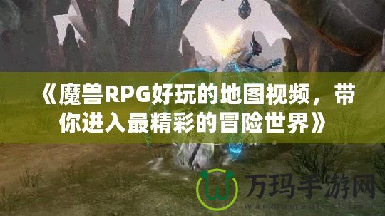 《魔獸RPG好玩的地圖視頻，帶你進入最精彩的冒險世界》