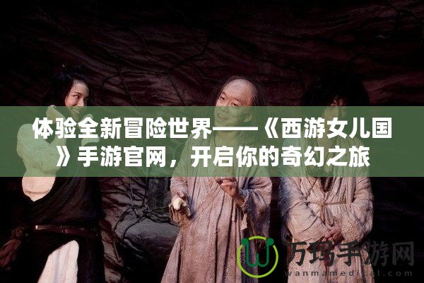 體驗全新冒險世界——《西游女兒國》手游官網，開啟你的奇幻之旅