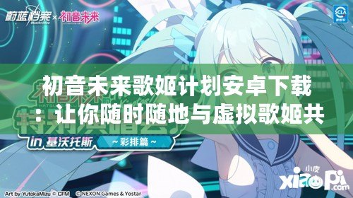 初音未來歌姬計劃安卓下載：讓你隨時隨地與虛擬歌姬共舞！