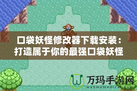 口袋妖怪修改器下載安裝：打造屬于你的最強口袋妖怪世界！