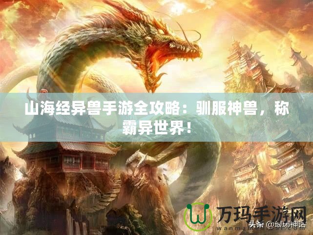 山海經異獸手游全攻略：馴服神獸，稱霸異世界！