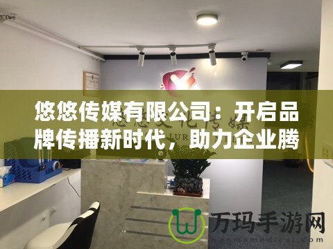 悠悠傳媒有限公司：開啟品牌傳播新時代，助力企業騰飛