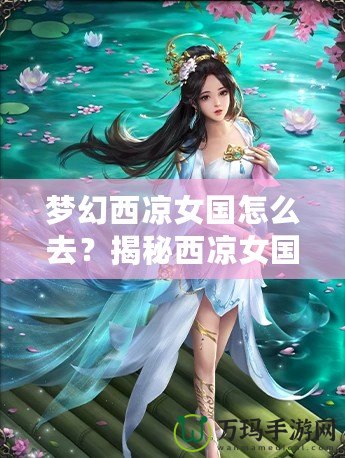 夢幻西涼女國怎么去？揭秘西涼女國的神秘魅力與必游路線