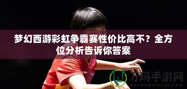 夢幻西游彩虹爭霸賽性價比高不？全方位分析告訴你答案