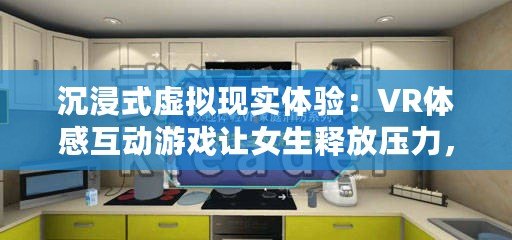 沉浸式虛擬現實體驗：VR體感互動游戲讓女生釋放壓力，享受無限樂趣！