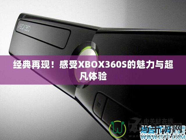 經(jīng)典再現(xiàn)！感受XBOX360S的魅力與超凡體驗(yàn)