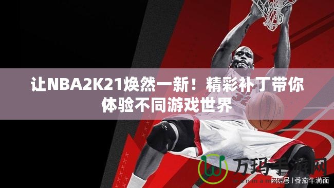 讓NBA2K21煥然一新！精彩補丁帶你體驗不同游戲世界