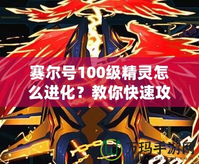 賽爾號100級精靈怎么進化？教你快速攻略與技巧！