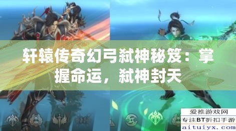 軒轅傳奇幻弓弒神秘笈：掌握命運(yùn)，弒神封天