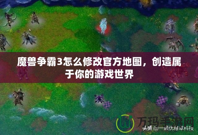 魔獸爭(zhēng)霸3怎么修改官方地圖，創(chuàng)造屬于你的游戲世界