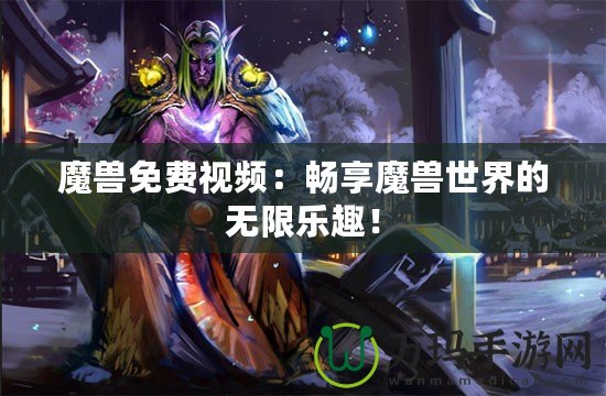 魔獸免費視頻：暢享魔獸世界的無限樂趣！