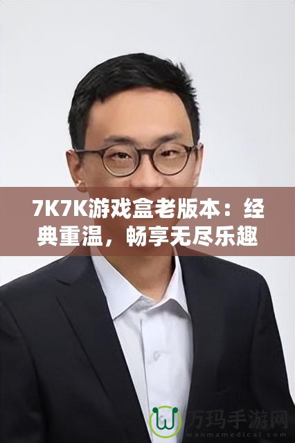 7K7K游戲盒老版本：經典重溫，暢享無盡樂趣