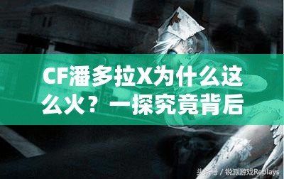 CF潘多拉X為什么這么火？一探究竟背后的魅力與成功之道