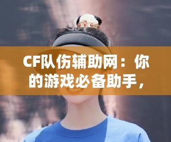 CF隊傷輔助網：你的游戲必備助手，輕松破解傷害迷局