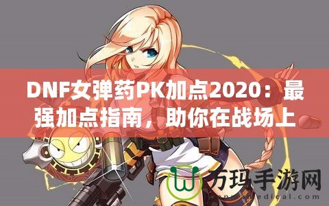 DNF女彈藥PK加點2020：最強加點指南，助你在戰場上無敵！