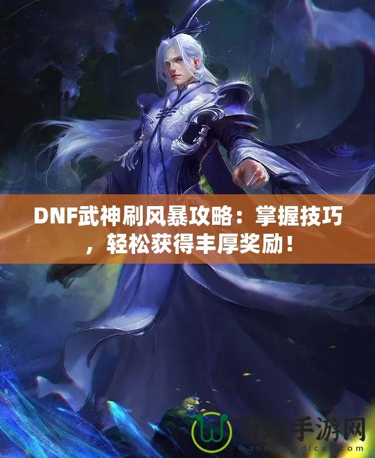 DNF武神刷風暴攻略：掌握技巧，輕松獲得豐厚獎勵！