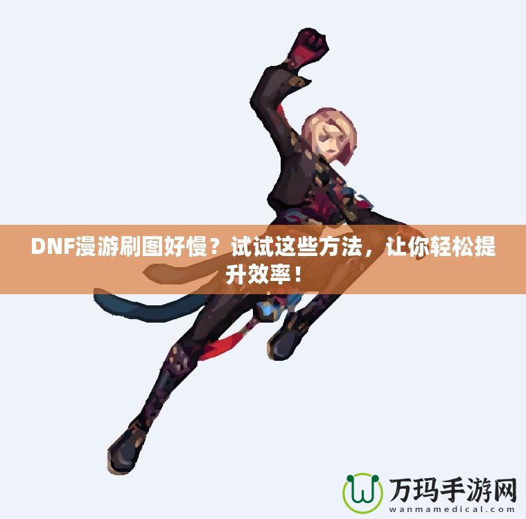 DNF漫游刷圖好慢？試試這些方法，讓你輕松提升效率！