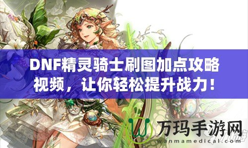 DNF精靈騎士刷圖加點攻略視頻，讓你輕松提升戰力！