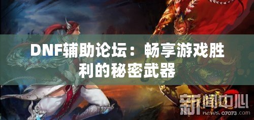 DNF輔助論壇：暢享游戲勝利的秘密武器