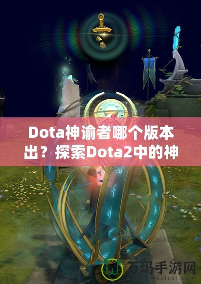 Dota神諭者哪個(gè)版本出？探索Dota2中的神秘英雄——神諭者的起源與進(jìn)化